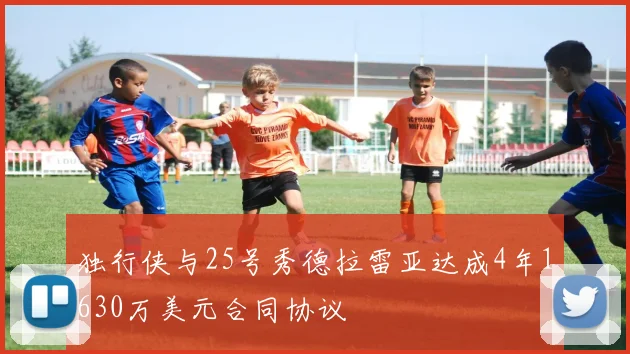 独行侠与25号秀德拉雷亚达成4年1630万美元合同协议