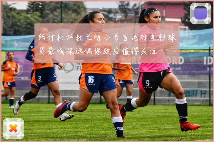 约什批评杜兰特小号言论对年轻球员影响深远偶像效应值得关注