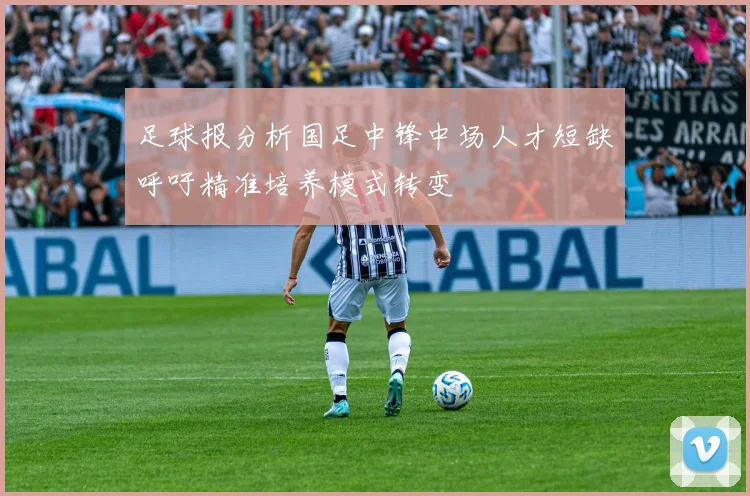 足球报分析国足中锋中场人才短缺呼吁精准培养模式转变