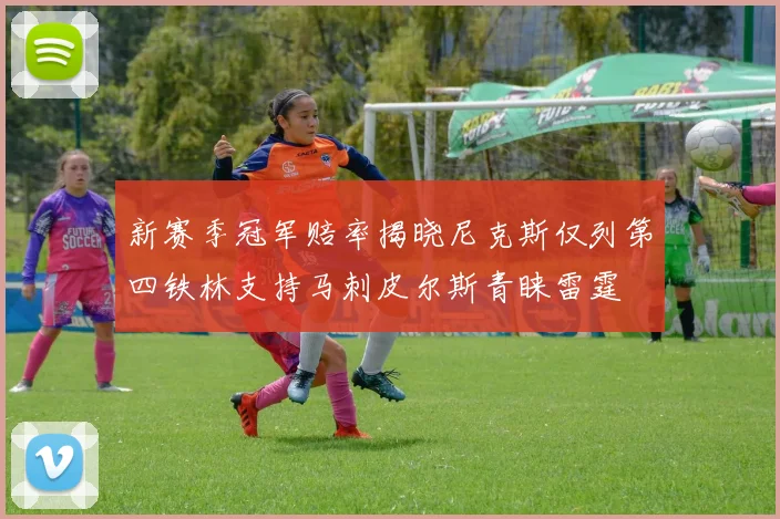 新赛季冠军赔率揭晓尼克斯仅列第四铁林支持马刺皮尔斯青睐雷霆