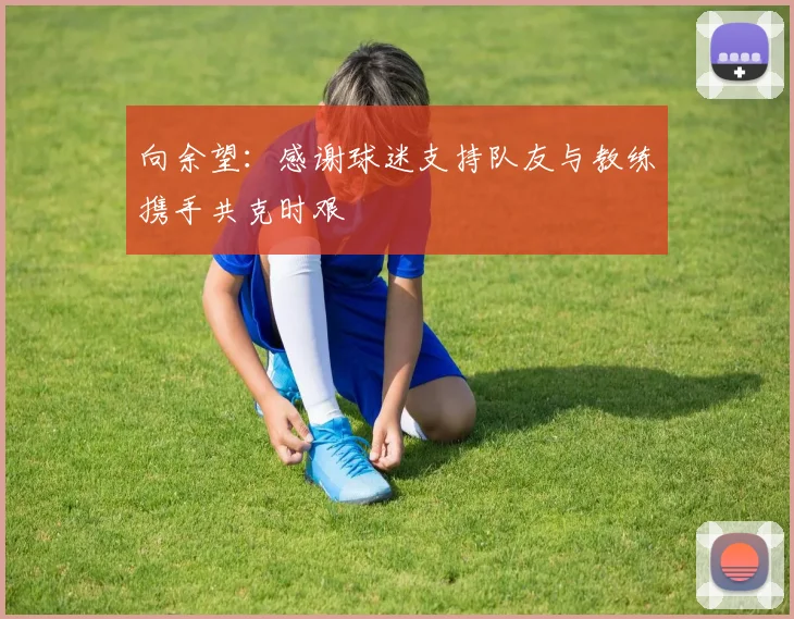 向余望：感谢球迷支持队友与教练携手共克时艰