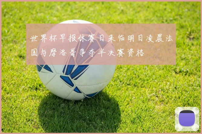 世界杯早报休赛日来临明日凌晨法国与摩洛哥争夺半决赛资格