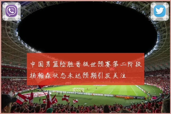 中国男篮险胜晋级世预赛第二阶段杨瀚森状态未达预期引发关注