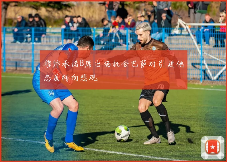 穆帅承诺B席出场机会巴萨对引进他态度转向悲观