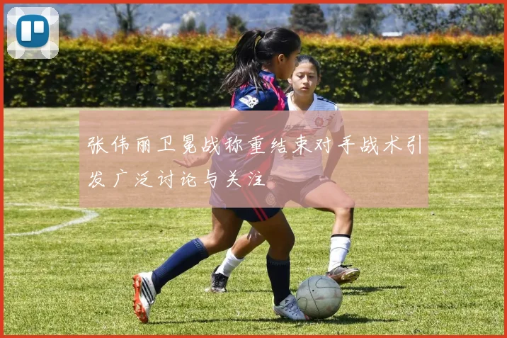 张伟丽卫冕战称重结束对手战术引发广泛讨论与关注