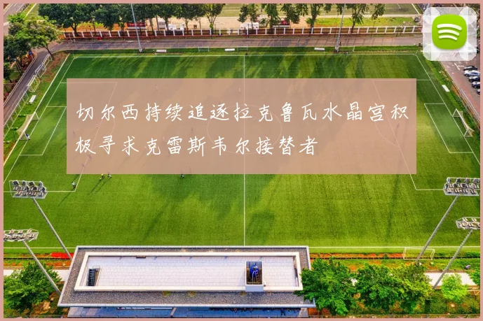 切尔西持续追逐拉克鲁瓦水晶宫积极寻求克雷斯韦尔接替者