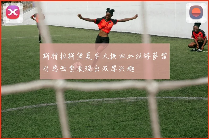 斯特拉斯堡夏季大换血加拉塔萨雷对恩西索表现出浓厚兴趣