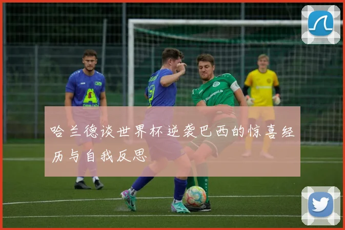 哈兰德谈世界杯逆袭巴西的惊喜经历与自我反思