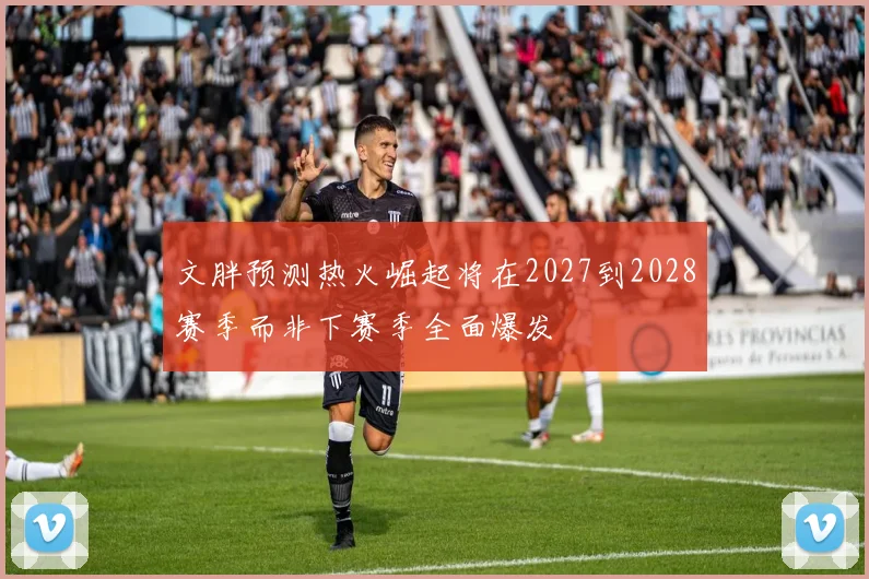 文胖预测热火崛起将在2027到2028赛季而非下赛季全面爆发