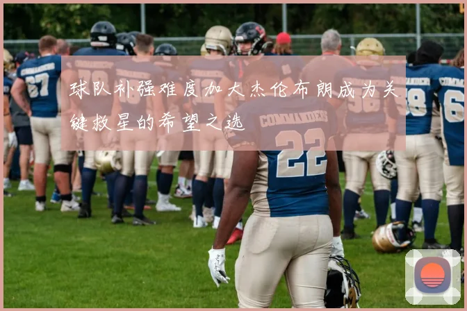 球队补强难度加大杰伦布朗成为关键救星的希望之选