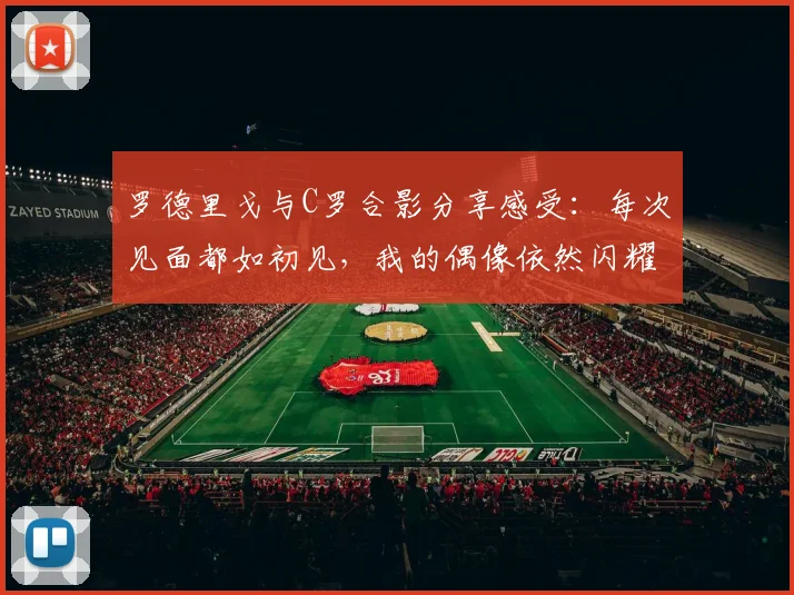罗德里戈与C罗合影分享感受：每次见面都如初见，我的偶像依然闪耀