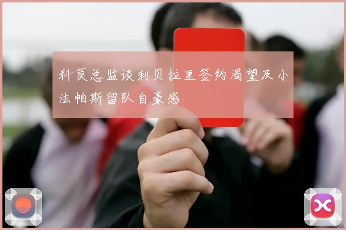 科莫总监谈利贝拉里签约渴望及小法帕斯留队自豪感