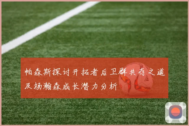帕森斯探讨开拓者后卫群共存之道及杨瀚森成长潜力分析