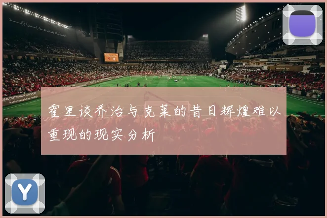 霍里谈乔治与克莱的昔日辉煌难以重现的现实分析
