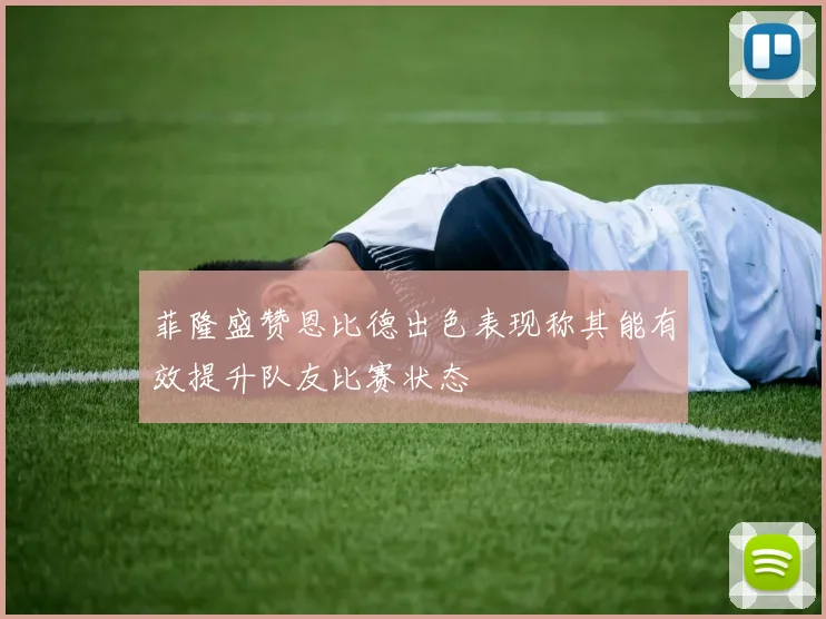 菲隆盛赞恩比德出色表现称其能有效提升队友比赛状态